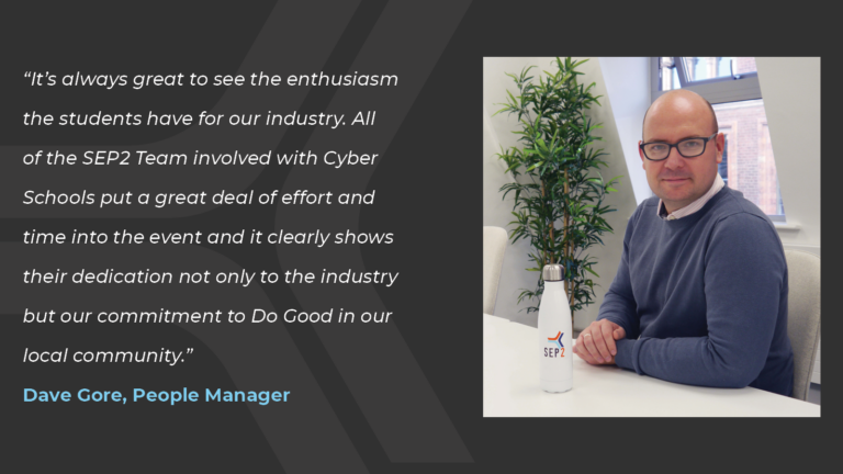 Graphic featuring a Quote from Dave Gore: “It's always great to see the enthusiasm the students have for our industry. All of the SEP2 Team involved with Cyber Schools put a great deal of effort and time into the event and it clearly shows their dedication not only to the industry but our commitment to Do Good in our local community.”